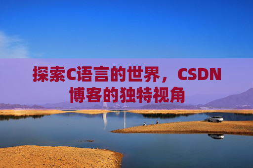 探索C语言的世界,CSDN博客的独特视角 探索C语言的世界,CSDN博客的独特视角